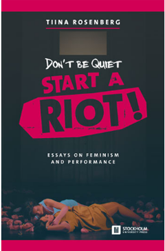 Tiina Rosenberg’s latest book ”Don’t be Quiet, Start a Riot: Essays on Feminism and Performance”